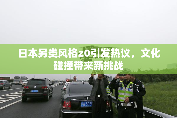 日本另类风格z0引发热议，文化碰撞带来新挑战