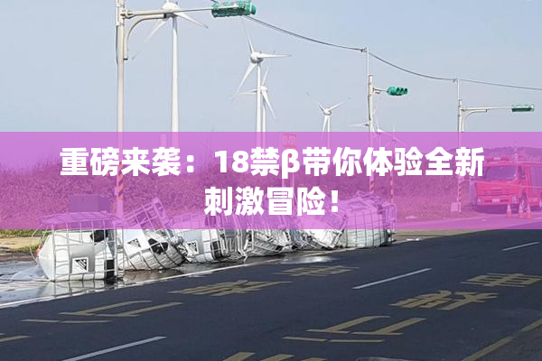 重磅来袭：18禁β带你体验全新刺激冒险！