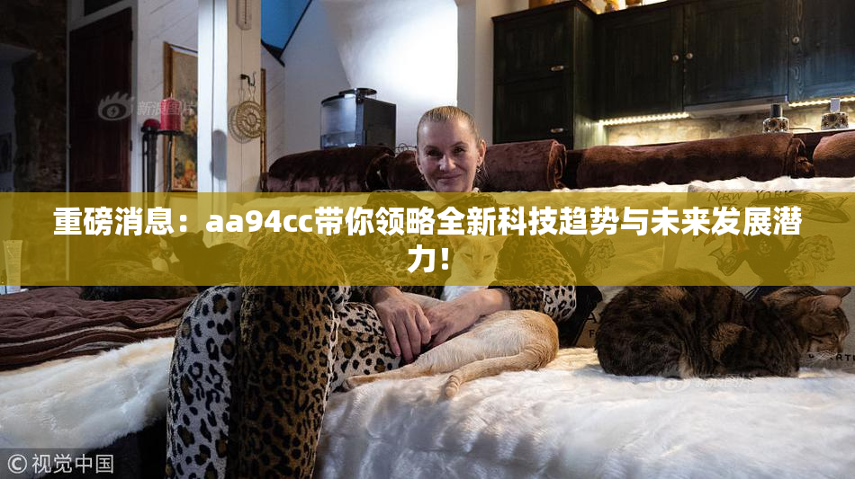 重磅消息：aa94cc带你领略全新科技趋势与未来发展潜力！