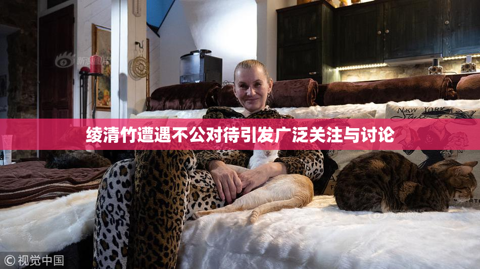 绫清竹遭遇不公对待引发广泛关注与讨论