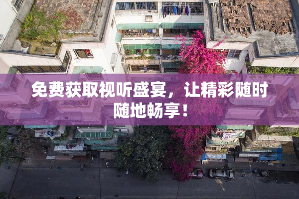 免费获取视听盛宴，让精彩随时随地畅享！