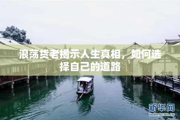 浪荡货老揭示人生真相，如何选择自己的道路