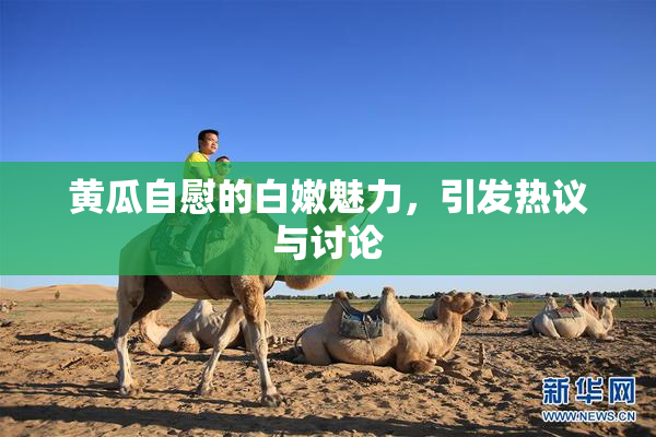 黄瓜自慰的白嫩魅力，引发热议与讨论