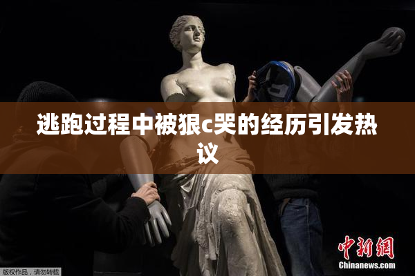 逃跑过程中被狠c哭的经历引发热议