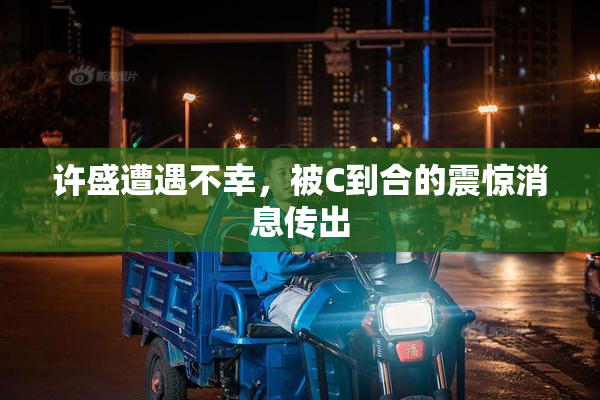 许盛遭遇不幸，被C到合的震惊消息传出