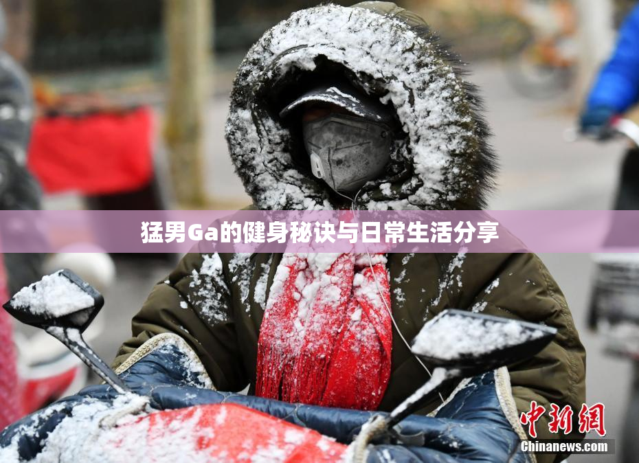 猛男Ga的健身秘诀与日常生活分享