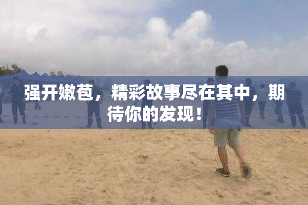 强开嫩苞，精彩故事尽在其中，期待你的发现！