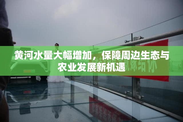 黄河水量大幅增加，保障周边生态与农业发展新机遇