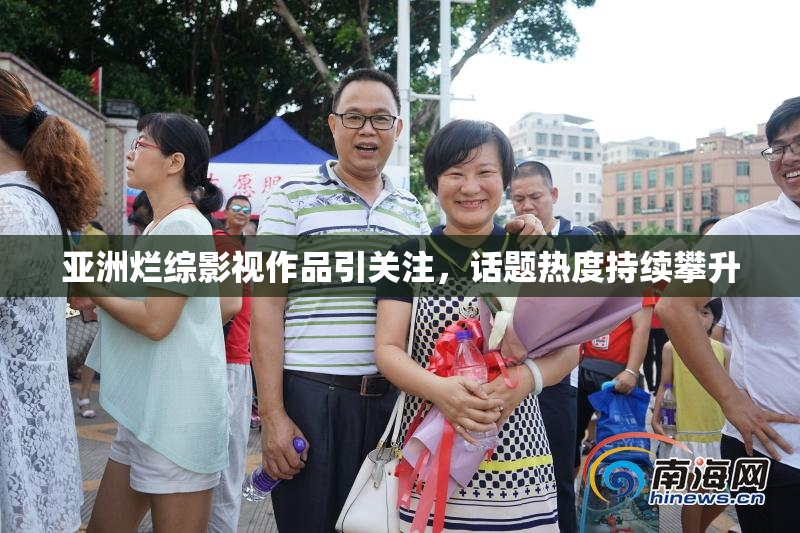 亚洲烂综影视作品引关注，话题热度持续攀升