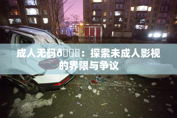 成人无码🔞：探索未成人影视的界限与争议