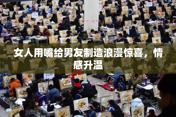 女人用嘴给男友制造浪漫惊喜，情感升温
