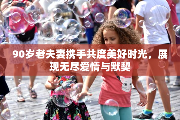 90岁老夫妻携手共度美好时光，展现无尽爱情与默契