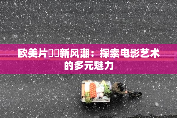 欧美片❌‌新风潮：探索电影艺术的多元魅力