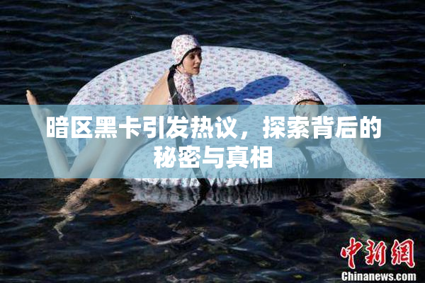 暗区黑卡引发热议，探索背后的秘密与真相
