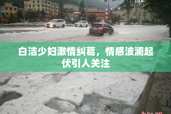 白洁少妇激情纠葛，情感波澜起伏引人关注