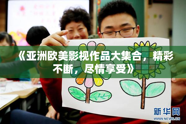 《亚洲欧美影视作品大集合，精彩不断，尽情享受》