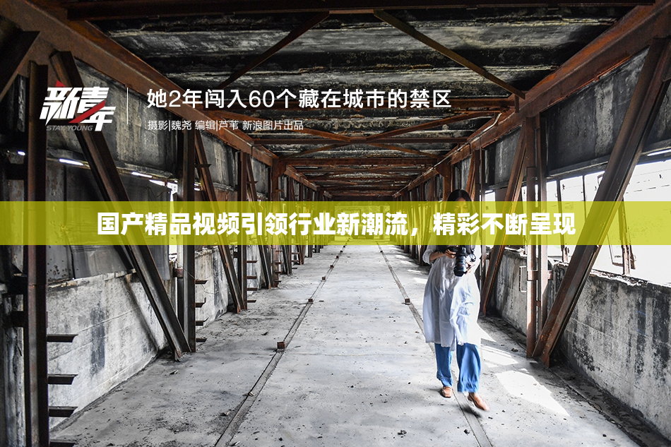 国产精品视频引领行业新潮流，精彩不断呈现