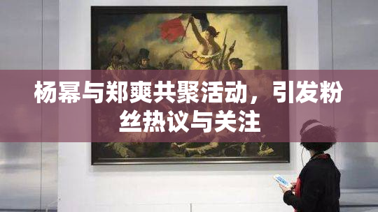 杨幂与郑爽共聚活动，引发粉丝热议与关注