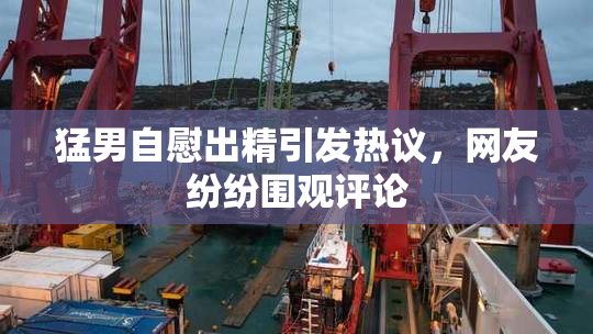 猛男自慰出精引发热议，网友纷纷围观评论