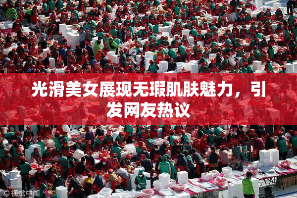 光滑美女展现无瑕肌肤魅力，引发网友热议