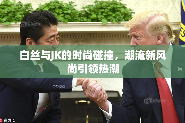 白丝与JK的时尚碰撞，潮流新风尚引领热潮