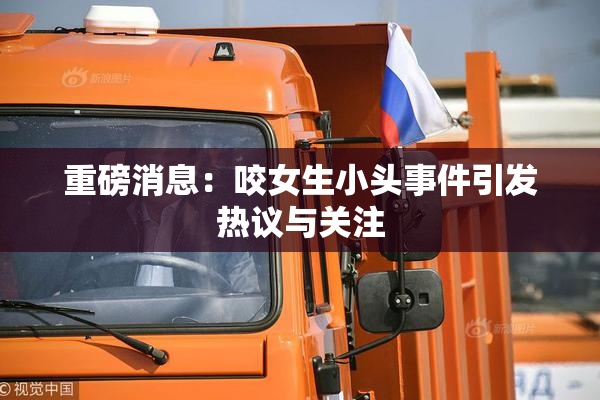 重磅消息：咬女生小头事件引发热议与关注