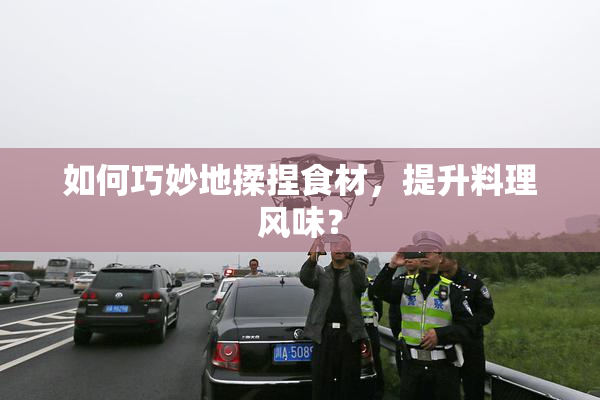 如何巧妙地揉捏食材，提升料理风味？