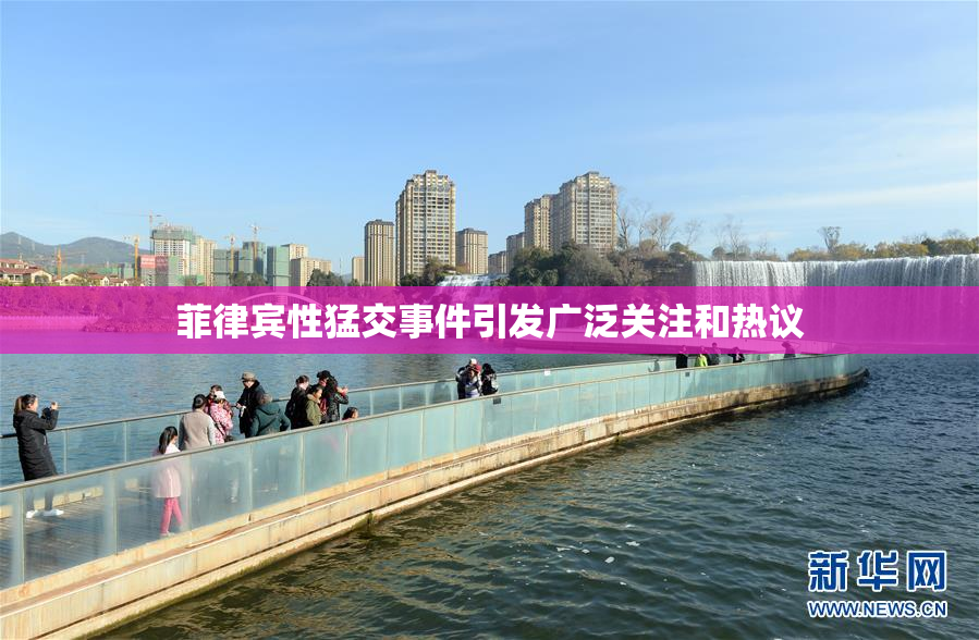 菲律宾性猛交事件引发广泛关注和热议