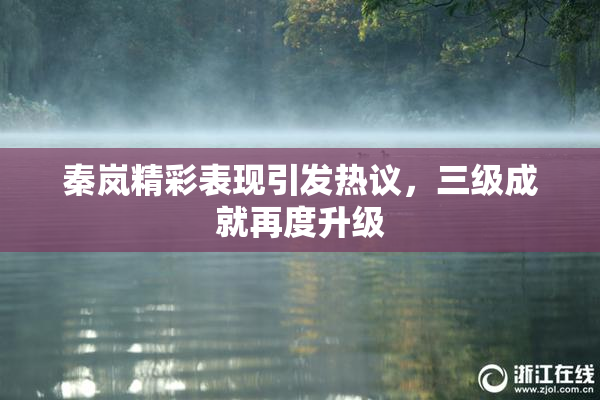 秦岚精彩表现引发热议，三级成就再度升级