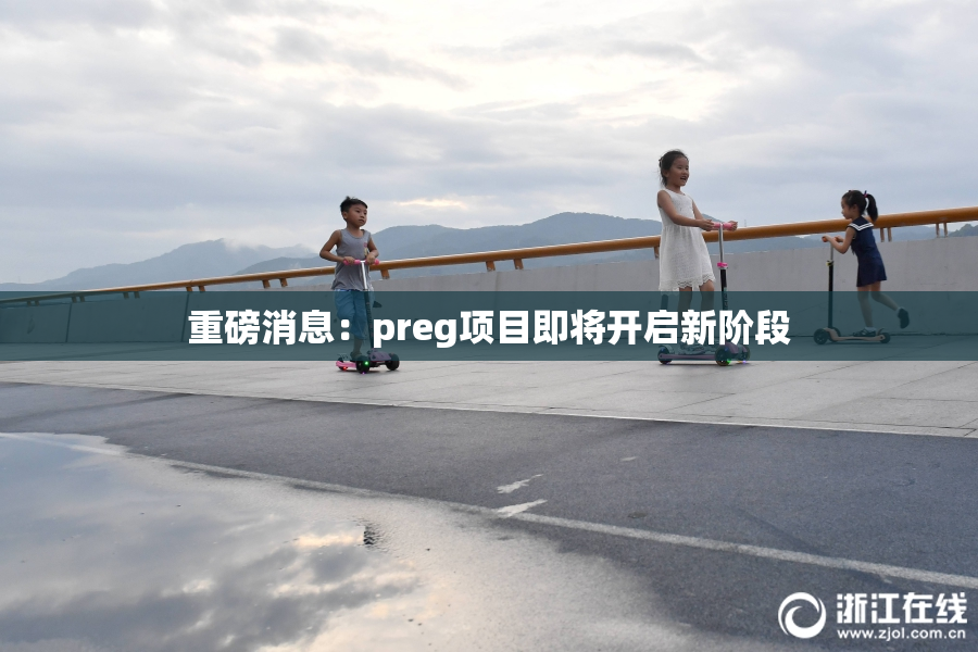 重磅消息：preg项目即将开启新阶段