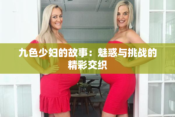 九色少妇的故事：魅惑与挑战的精彩交织