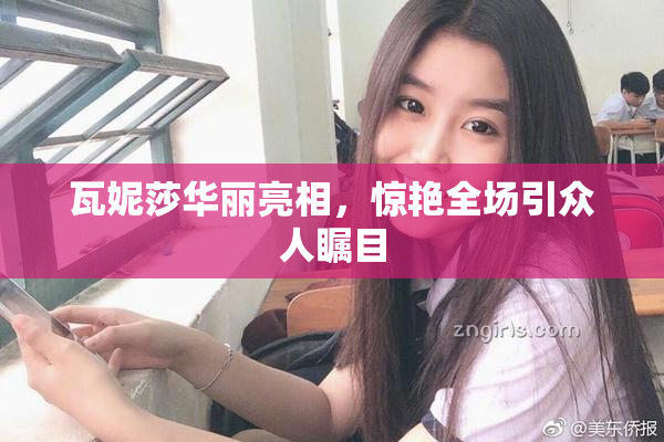 瓦妮莎华丽亮相，惊艳全场引众人瞩目