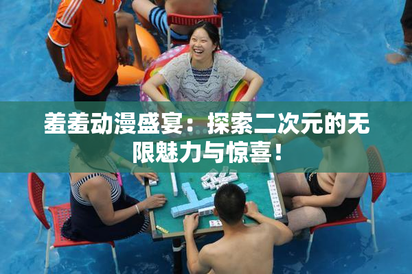 羞羞动漫盛宴：探索二次元的无限魅力与惊喜！