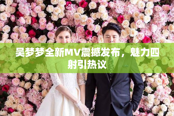 吴梦梦全新MV震撼发布，魅力四射引热议