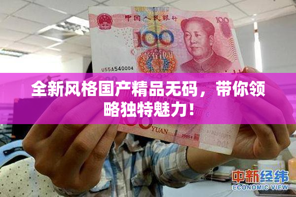 全新风格国产精品无码，带你领略独特魅力！