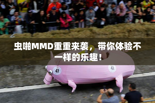 虫啪MMD重重来袭，带你体验不一样的乐趣！