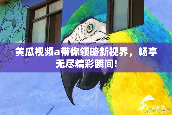 黄瓜视频a带你领略新视界，畅享无尽精彩瞬间!