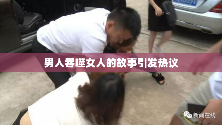 男人吞噬女人的故事引发热议