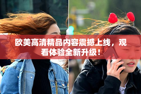 欧美高清精品内容震撼上线，观看体验全新升级！