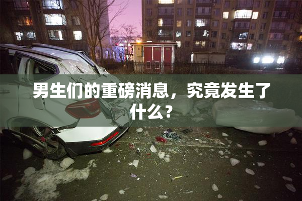 男生们的重磅消息，究竟发生了什么？