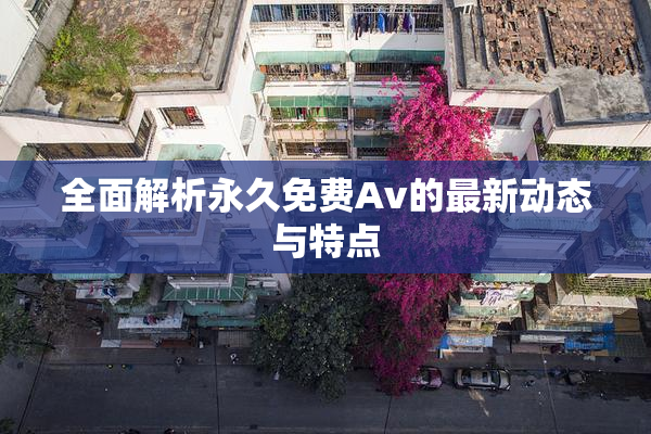 全面解析永久免费Av的最新动态与特点