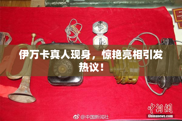 伊万卡真人现身，惊艳亮相引发热议！