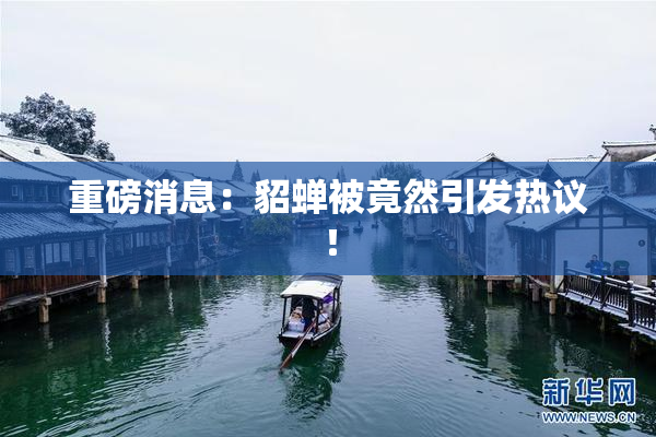 重磅消息：貂蝉被竟然引发热议！