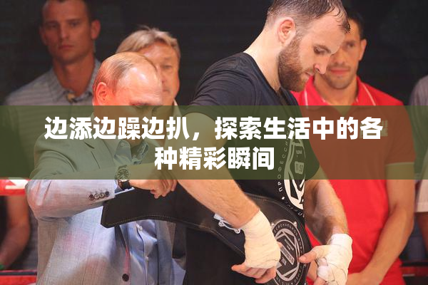 边添边躁边扒，探索生活中的各种精彩瞬间