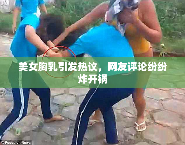 美女胸乳引发热议，网友评论纷纷炸开锅