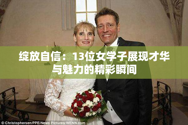 绽放自信：13位女学子展现才华与魅力的精彩瞬间