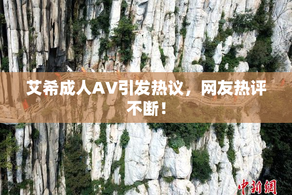 艾希成人AV引发热议，网友热评不断！