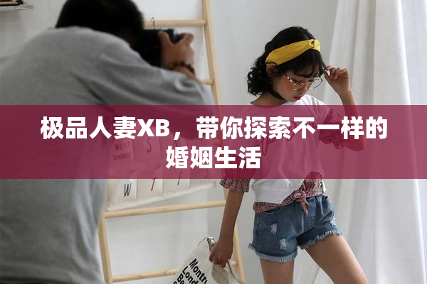 极品人妻XB，带你探索不一样的婚姻生活