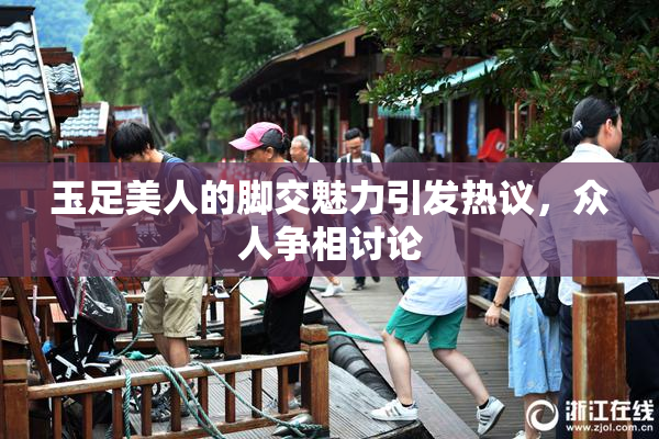 玉足美人的脚交魅力引发热议，众人争相讨论