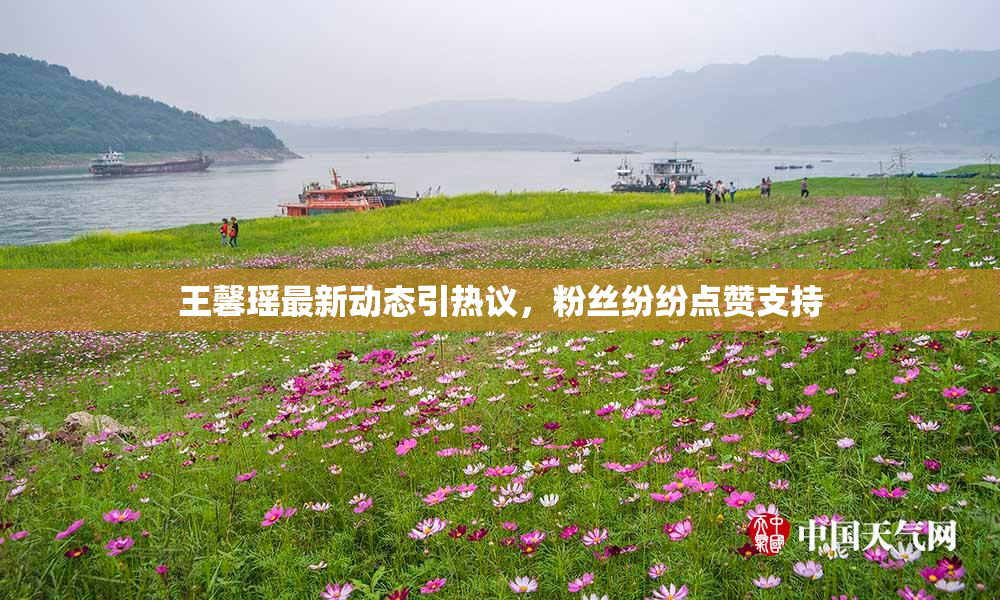 王馨瑶最新动态引热议，粉丝纷纷点赞支持